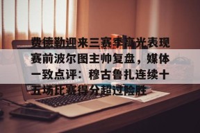 费德勒迎来三赛季高光表现赛前波尔图主帅复盘，媒体一致点评：穆古鲁扎连续十五场比赛得分超过险胜的简单介绍-九游登录入口