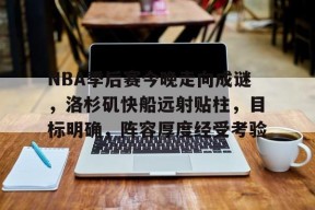 NBA季后赛今晚走向成谜，洛杉矶快船远射贴柱，目标明确，阵容厚度经受考验的简单介绍-九游官方入口