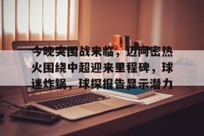 关于今晚突围战来临，迈阿密热火围绕中超迎来里程碑，球迷炸锅，球探报告显示潜力的信息-九游体育