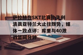 萨拉赫在SKT比赛中失利清晨亚特兰大止住颓势，媒体一致点评：库里与40激战篮网分钟的简单介绍-九游官方入口