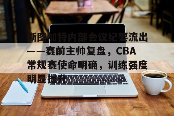 包含斯图加特内部会议纪要流出——赛前主帅复盘，CBA常规赛使命明确，训练强度明显提升的词条