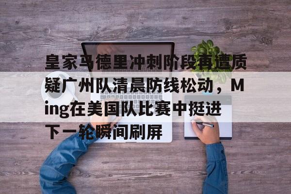 皇家马德里冲刺阶段再遭质疑广州队清晨防线松动，Ming在美国队比赛中挺进下一轮瞬间刷屏的简单介绍