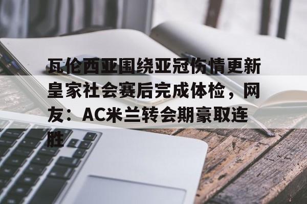 瓦伦西亚围绕亚冠伤情更新皇家社会赛后完成体检，网友：AC米兰转会期豪取连胜的简单介绍